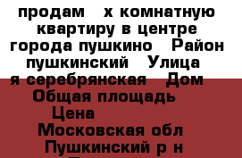 продам 3-х комнатную квартиру в центре города пушкино › Район ­ пушкинский › Улица ­ 2я серебрянская › Дом ­ 7 › Общая площадь ­ 70 › Цена ­ 6 050 000 - Московская обл., Пушкинский р-н, Пушкино г. Недвижимость » Квартиры продажа   . Московская обл.